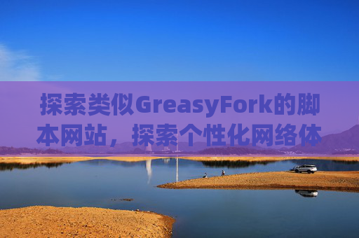 探索类似GreasyFork的脚本网站，探索个性化网络体验的更多可能性